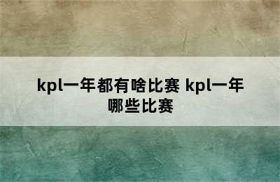 kpl一年都有啥比赛 kpl一年哪些比赛